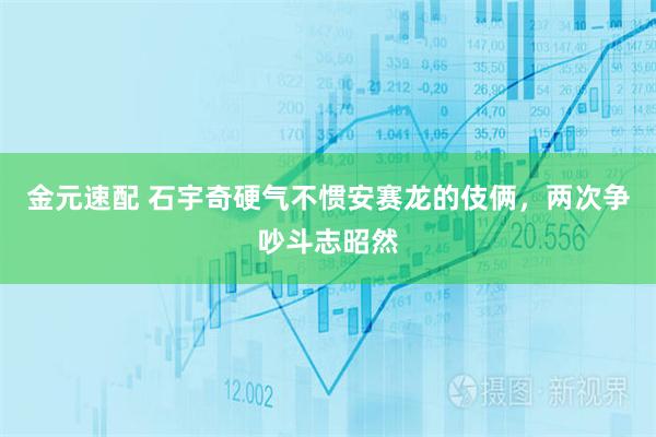 金元速配 石宇奇硬气不惯安赛龙的伎俩，两次争吵斗志昭然