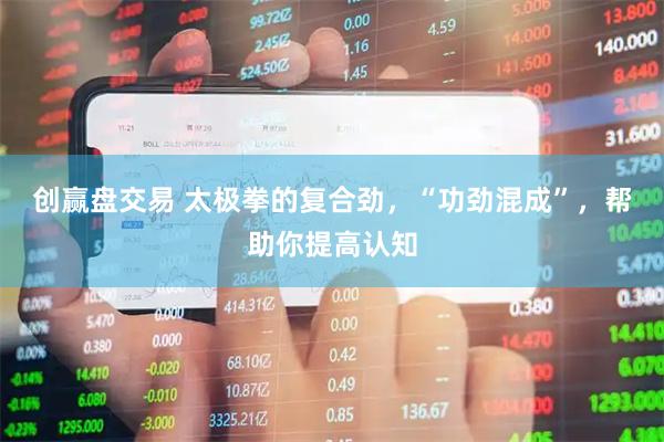 创赢盘交易 太极拳的复合劲，“功劲混成”，帮助你提高认知