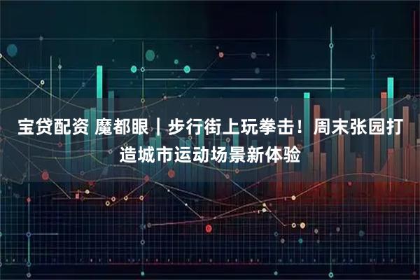 宝贷配资 魔都眼｜步行街上玩拳击！周末张园打造城市运动场景新体验