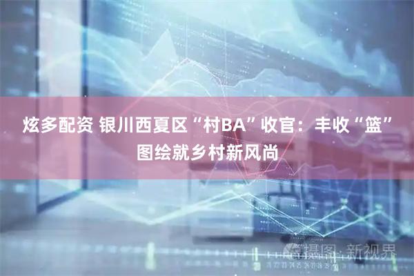 炫多配资 银川西夏区“村BA”收官：丰收“篮”图绘就乡村新风尚