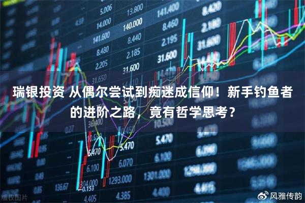 瑞银投资 从偶尔尝试到痴迷成信仰！新手钓鱼者的进阶之路，竟有哲学思考？