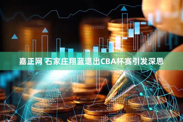 嘉正网 石家庄翔蓝退出CBA杯赛引发深思