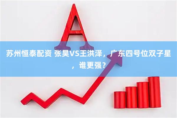 苏州恒泰配资 张昊VS王洪泽，广东四号位双子星，谁更强？