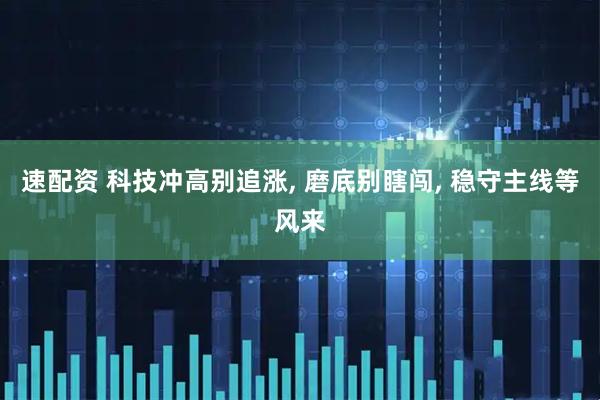速配资 科技冲高别追涨, 磨底别瞎闯, 稳守主线等风来