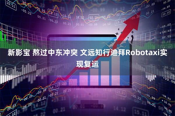 新影宝 熬过中东冲突 文远知行迪拜Robotaxi实现复运