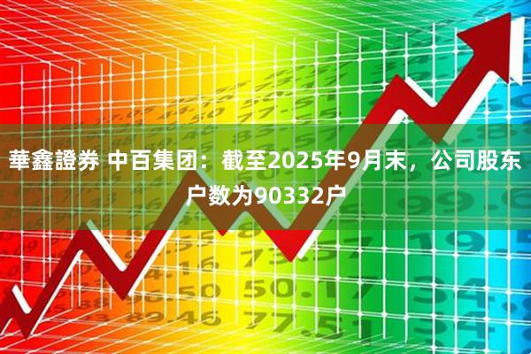 華鑫證券 中百集团：截至2025年9月末，公司股东户数为90332户