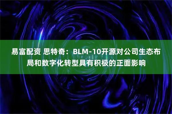 易富配资 思特奇：BLM-10开源对公司生态布局和数字化转型具有积极的正面影响