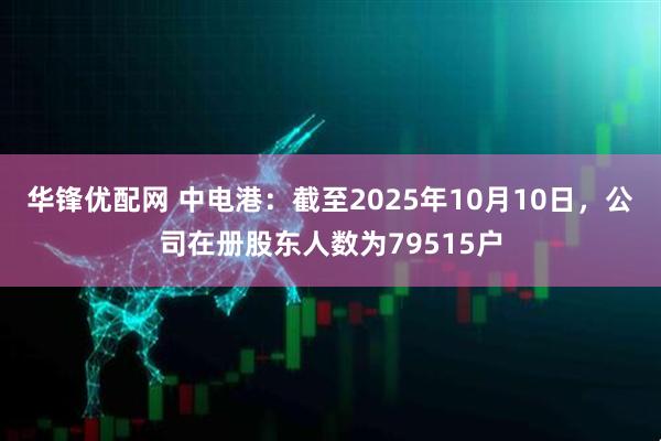 华锋优配网 中电港：截至2025年10月10日，公司在册股东人数为79515户