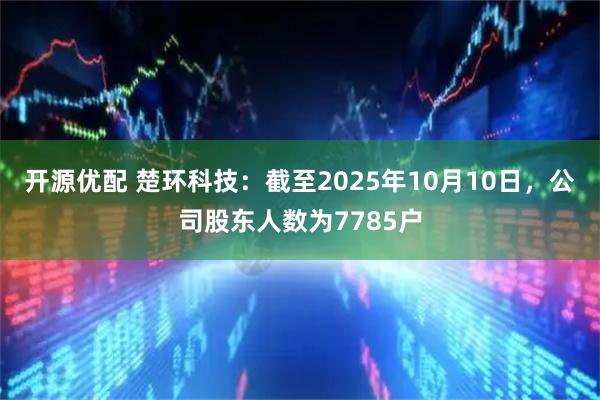 开源优配 楚环科技：截至2025年10月10日，公司股东人数为7785户