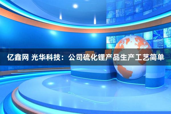 亿鑫网 光华科技：公司硫化锂产品生产工艺简单