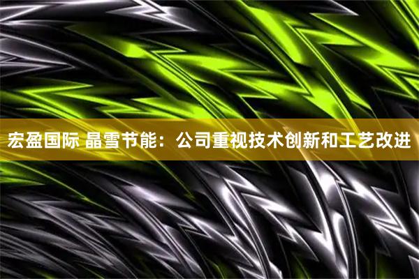 宏盈国际 晶雪节能：公司重视技术创新和工艺改进