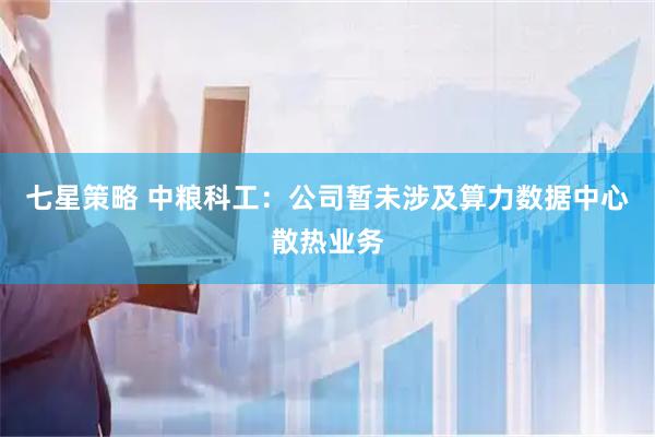 七星策略 中粮科工：公司暂未涉及算力数据中心散热业务