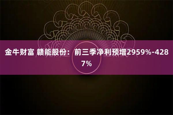 金牛财富 赣能股份：前三季净利预增2959%-4287%