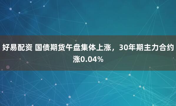 好易配资 国债期货午盘集体上涨，30年期主力合约涨0.04%