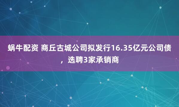 蜗牛配资 商丘古城公司拟发行16.35亿元公司债，选聘3家承销商