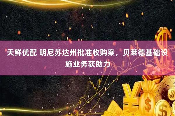 天鲜优配 明尼苏达州批准收购案，贝莱德基础设施业务获助力