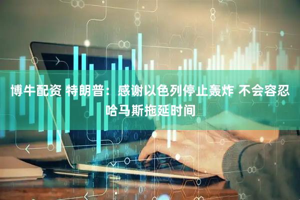 博牛配资 特朗普：感谢以色列停止轰炸 不会容忍哈马斯拖延时间