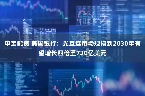 申宝配资 美国银行：光互连市场规模到2030年有望增长四倍至730亿美元