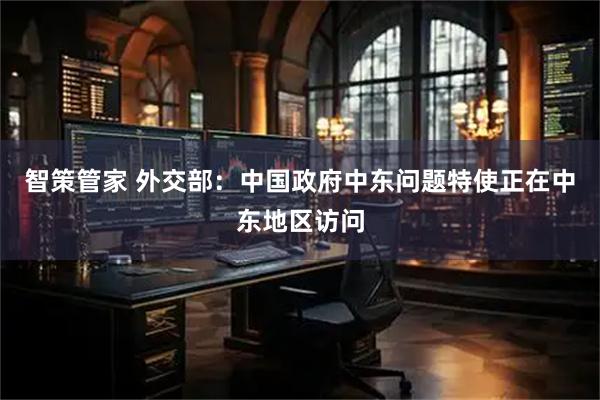 智策管家 外交部：中国政府中东问题特使正在中东地区访问