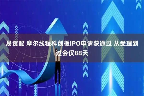 易资配 摩尔线程科创板IPO申请获通过 从受理到过会仅88天