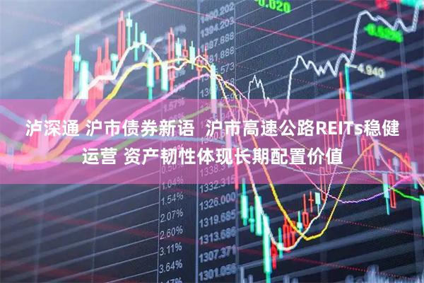 泸深通 沪市债券新语  沪市高速公路REITs稳健运营 资产韧性体现长期配置价值
