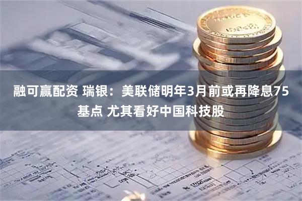融可赢配资 瑞银：美联储明年3月前或再降息75基点 尤其看好中国科技股