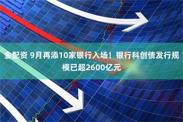 金配资 9月再添10家银行入场！银行科创债发行规模已超2600亿元