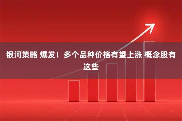 银河策略 爆发！多个品种价格有望上涨 概念股有这些