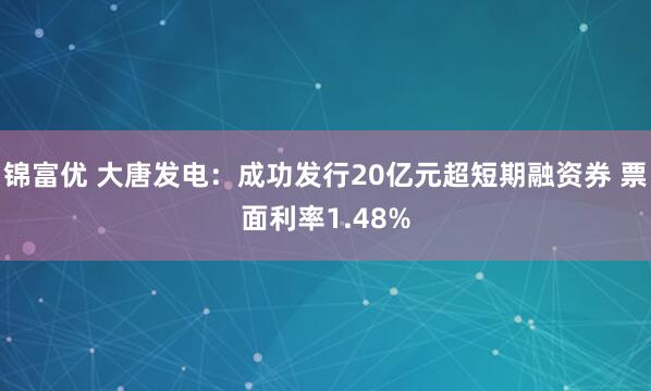 锦富优 大唐发电：成功发行20亿元超短期融资券 票面利率1.48%