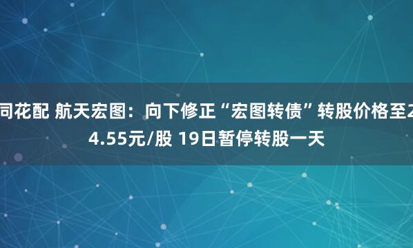 同花配 航天宏图：向下修正“宏图转债”转股价格至24.55元/股 19日暂停转股一天