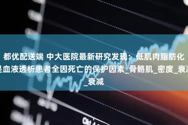 都优配送端 中大医院最新研究发现：低肌肉脂肪化是血液透析患者全因死亡的保护因素_骨骼肌_密度_衰减