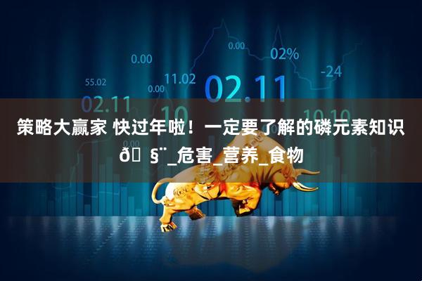 策略大赢家 快过年啦！一定要了解的磷元素知识🧨_危害_营养_食物