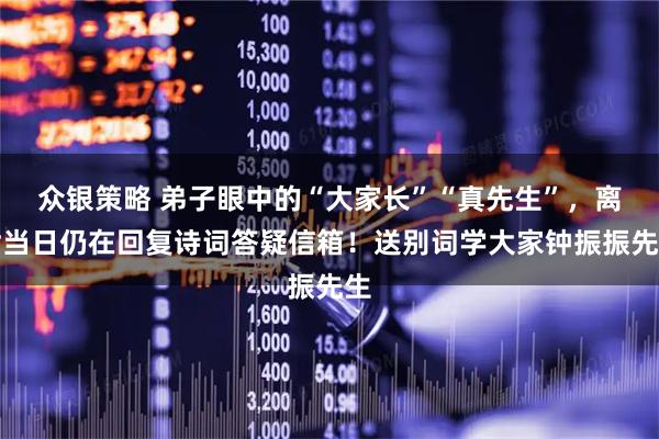 众银策略 弟子眼中的“大家长”“真先生”，离世当日仍在回复诗词答疑信箱！送别词学大家钟振振先生