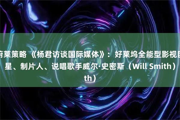蔚莱策略 《杨君访谈国际媒体》：好莱坞全能型影视巨星、制片人、说唱歌手威尔·史密斯（Will Smith）