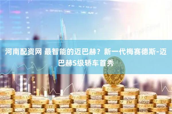 河南配资网 最智能的迈巴赫？新一代梅赛德斯-迈巴赫S级轿车首秀