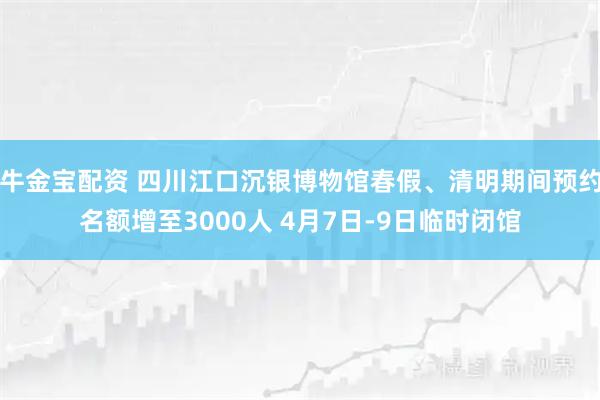 牛金宝配资 四川江口沉银博物馆春假、清明期间预约名额增至3000人 4月7日-9日临时闭馆