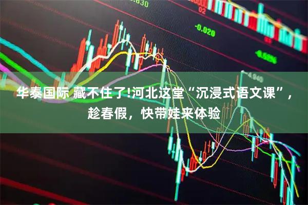 华泰国际 藏不住了!河北这堂“沉浸式语文课”，趁春假，快带娃来体验