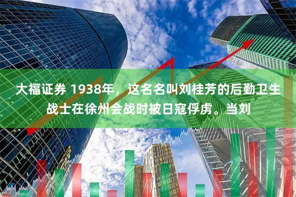 大福证券 1938年，这名名叫刘桂芳的后勤卫生战士在徐州会战时被日寇俘虏。当刘