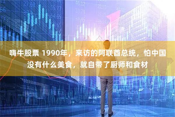 嗨牛股票 1990年，来访的阿联酋总统，怕中国没有什么美食，就自带了厨师和食材