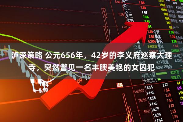 泸深策略 公元656年，42岁的李义府巡察大理寺，突然瞥见一名丰腴美艳的女囚犯