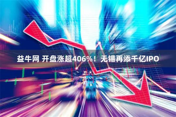 益牛网 开盘涨超406%！无锡再添千亿IPO