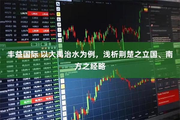 丰益国际 以大禹治水为例，浅析荆楚之立国、南方之经略