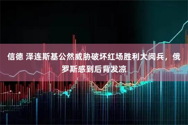 信德 泽连斯基公然威胁破坏红场胜利大阅兵，俄罗斯感到后背发凉