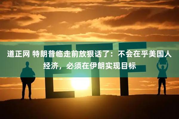 道正网 特朗普临走前放狠话了：不会在乎美国人经济，必须在伊朗实现目标
