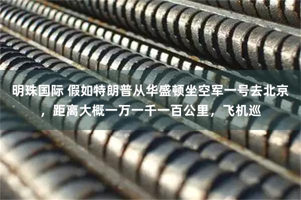 明珠国际 假如特朗普从华盛顿坐空军一号去北京,距离大概一万一千一百公里,飞机巡